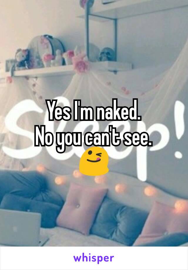Yes I'm naked.
No you can't see.
ðŸ˜‹
