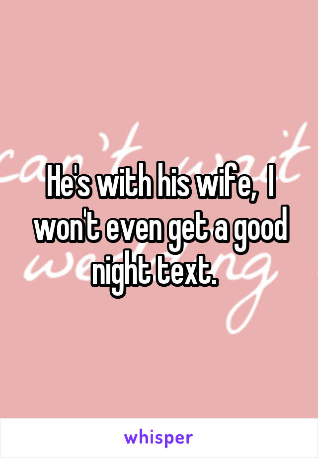 He's with his wife,  I won't even get a good night text.  