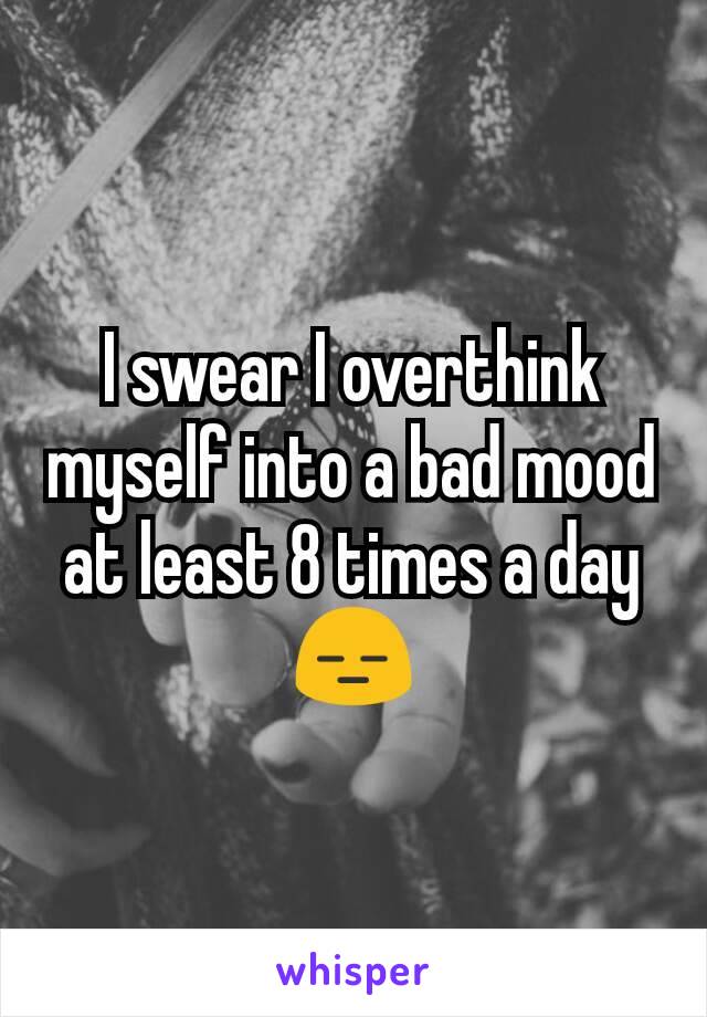 I swear I overthink myself into a bad mood at least 8 times a dayðŸ˜‘