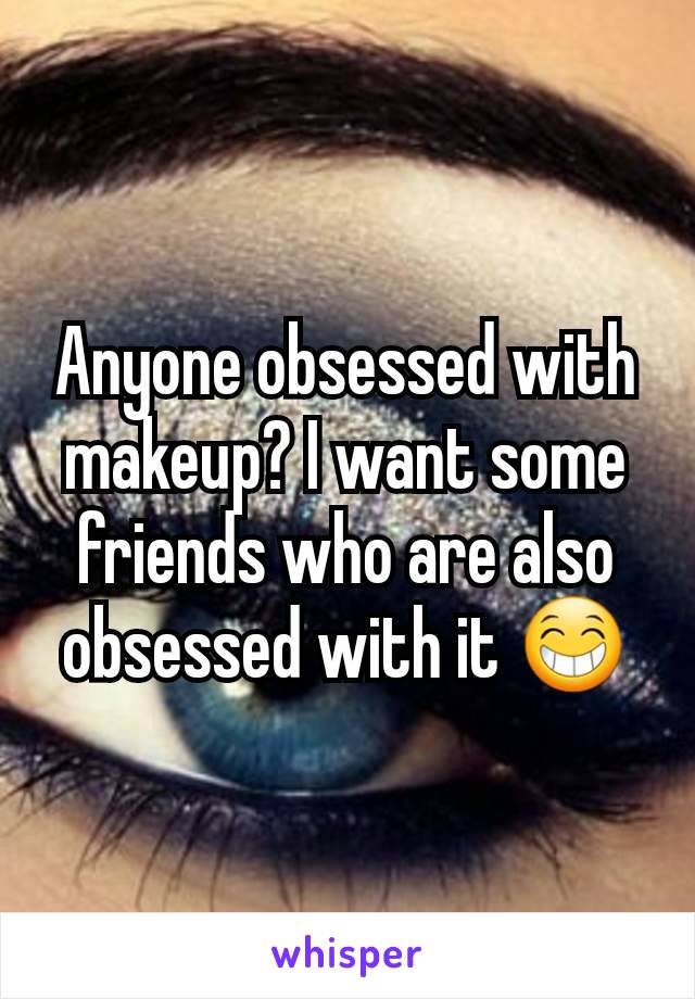 Anyone obsessed with makeup? I want some friends who are also obsessed with it ðŸ˜�