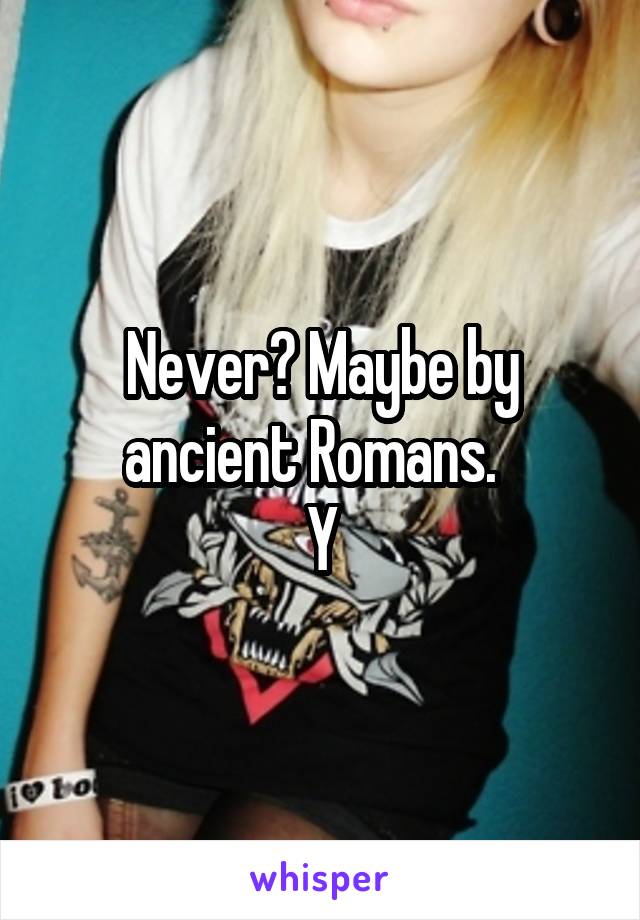 Never? Maybe by ancient Romans.  
Y