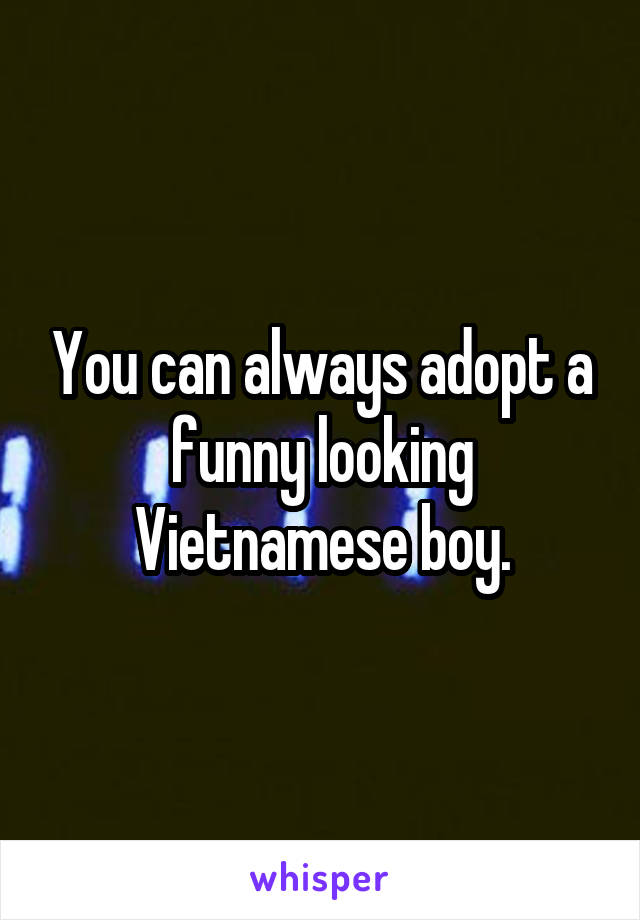 You can always adopt a funny looking Vietnamese boy.