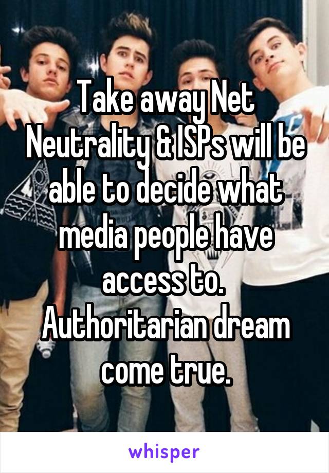 Take away Net Neutrality & ISPs will be able to decide what media people have access to.  Authoritarian dream come true.