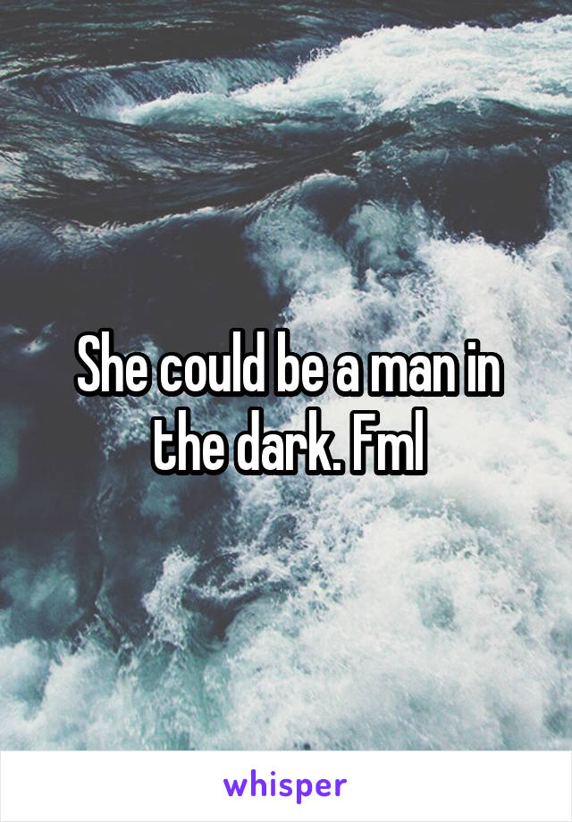 She could be a man in the dark. Fml