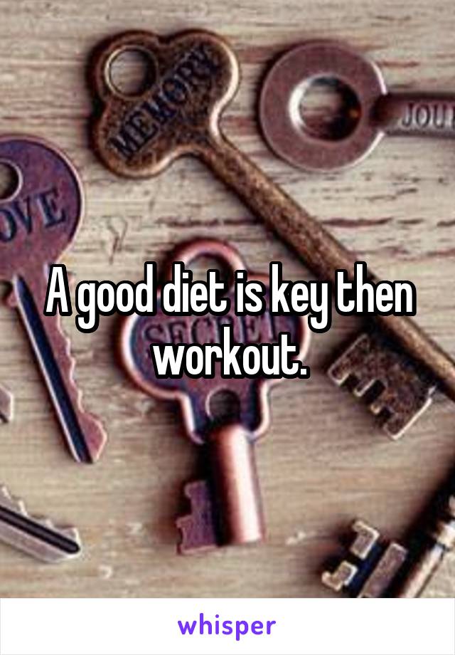 A good diet is key then workout.