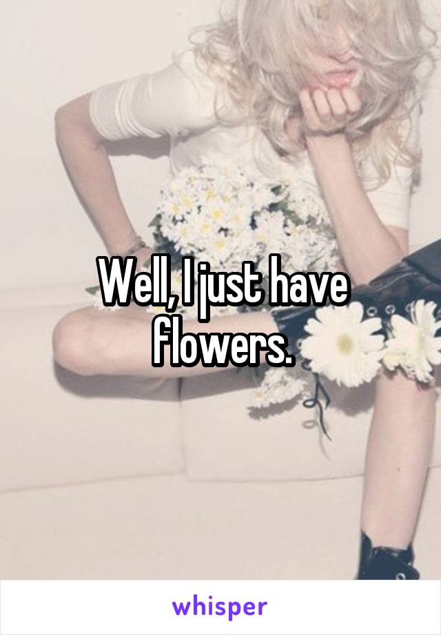 Well, I just have flowers.