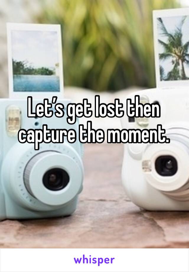 Let’s get lost then capture the moment.