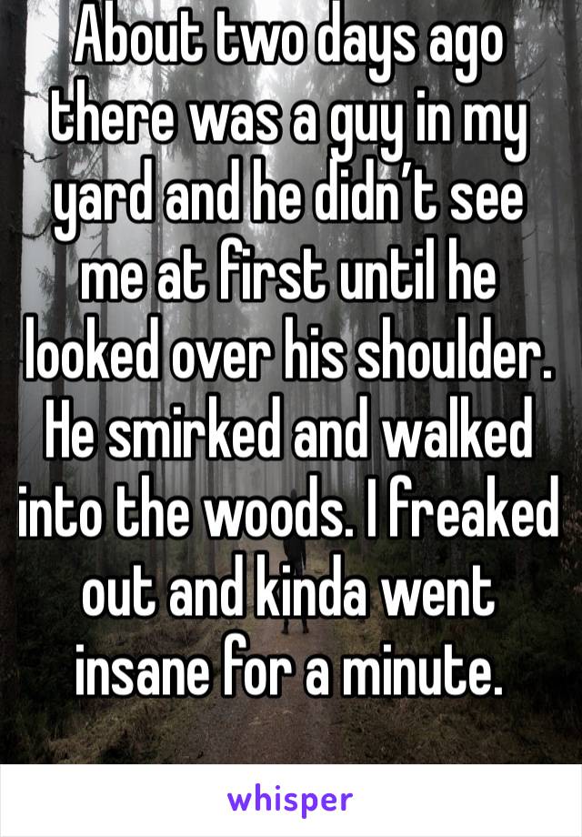 About two days ago there was a guy in my yard and he didn’t see me at first until he looked over his shoulder. He smirked and walked into the woods. I freaked out and kinda went insane for a minute.