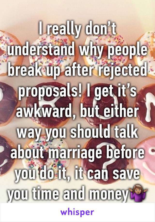 I really donâ€™t understand why people break up after rejected proposals! I get itâ€™s awkward, but either way you should talk about marriage before you do it, it can save you time and moneyðŸ¤·ðŸ�½â€�â™€ï¸�