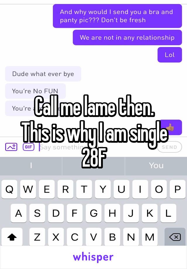 Call me lame then.
This is why I am single 28F