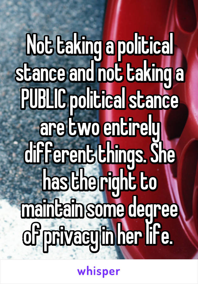 Not taking a political stance and not taking a PUBLIC political stance are two entirely different things. She has the right to maintain some degree of privacy in her life. 