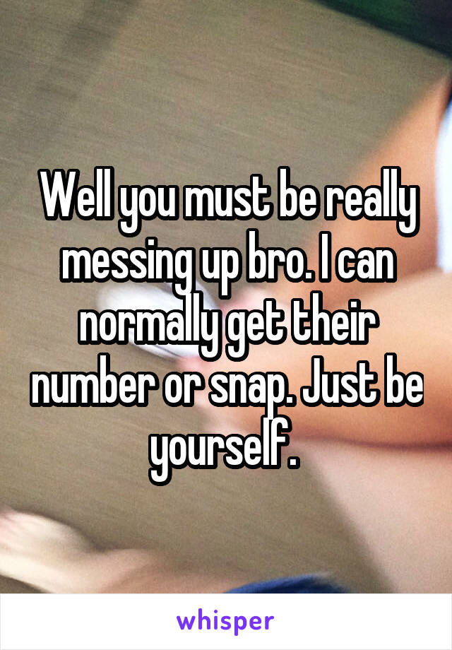 Well you must be really messing up bro. I can normally get their number or snap. Just be yourself. 