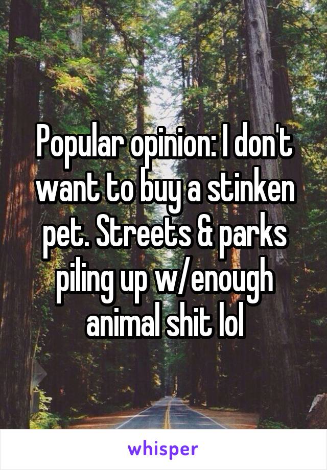Popular opinion: I don't want to buy a stinken pet. Streets & parks piling up w/enough animal shit lol