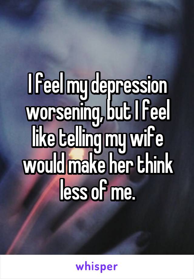 I feel my depression worsening, but I feel like telling my wife would make her think less of me.
