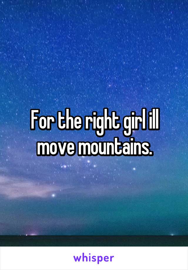 For the right girl ill move mountains.