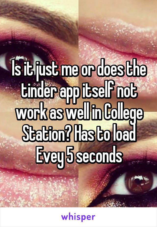 Is it just me or does the tinder app itself not work as well in College Station? Has to load Evey 5 seconds
