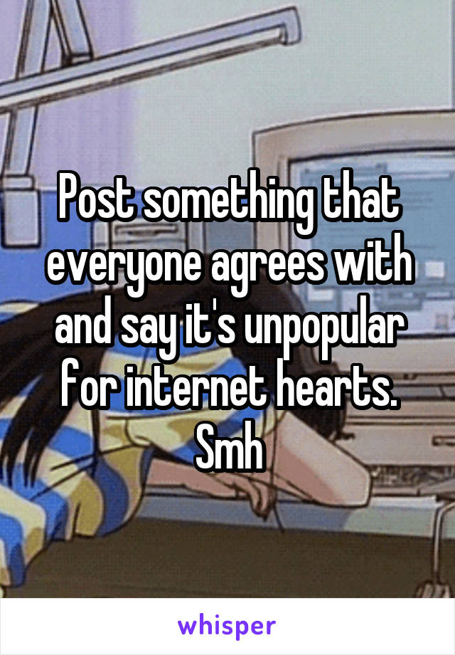 Post something that everyone agrees with and say it's unpopular for internet hearts. Smh