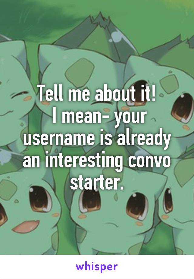 Tell me about it!
 I mean- your username is already an interesting convo starter.