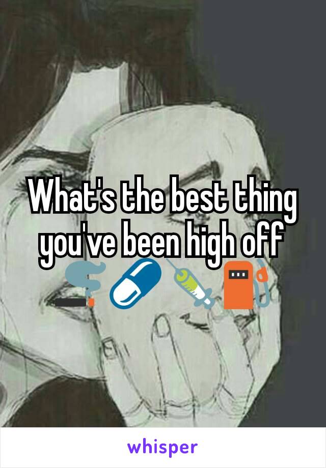 What's the best thing you've been high off 🚬💊💉⛽