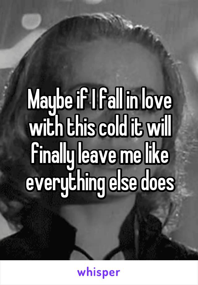 Maybe if I fall in love with this cold it will finally leave me like everything else does