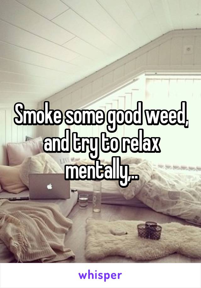 Smoke some good weed, and try to relax mentally,..