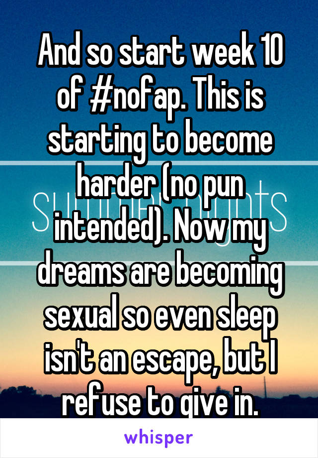 And so start week 10 of #nofap. This is starting to become harder (no pun intended). Now my dreams are becoming sexual so even sleep isn't an escape, but I refuse to give in.