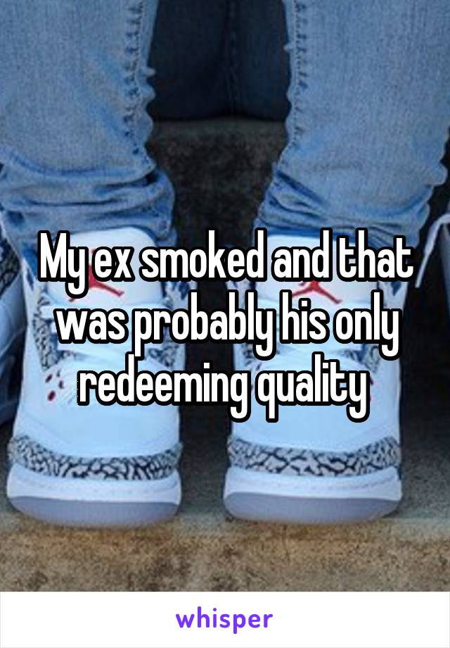 My ex smoked and that was probably his only redeeming quality 