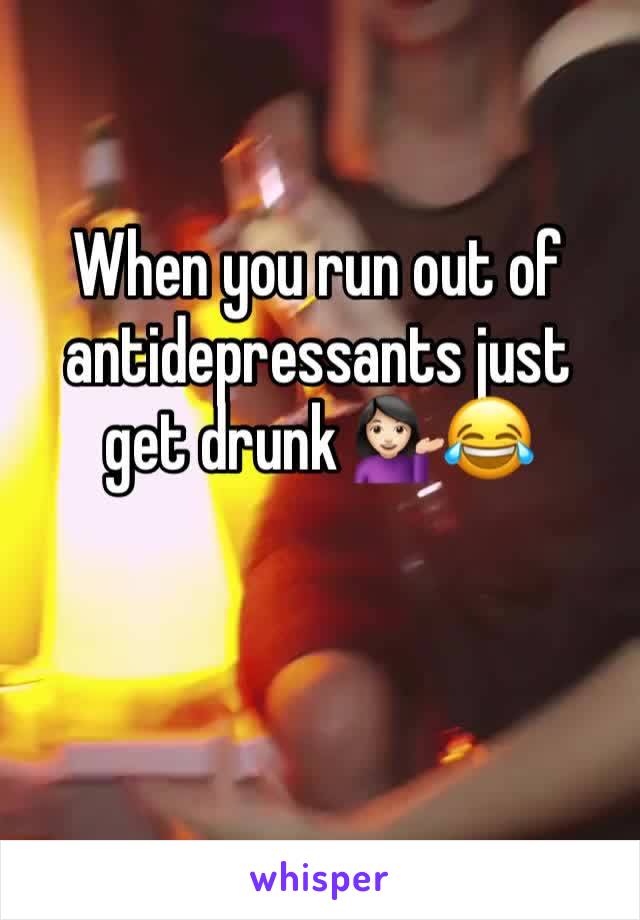 When you run out of antidepressants just get drunk ðŸ’�ðŸ�»â€�â™€ï¸�ðŸ˜‚