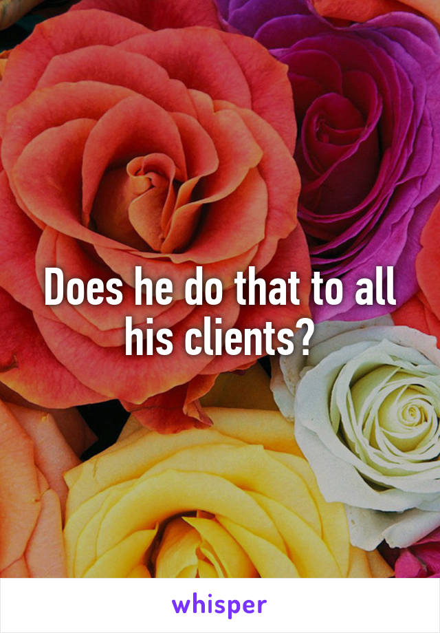 Does he do that to all his clients?