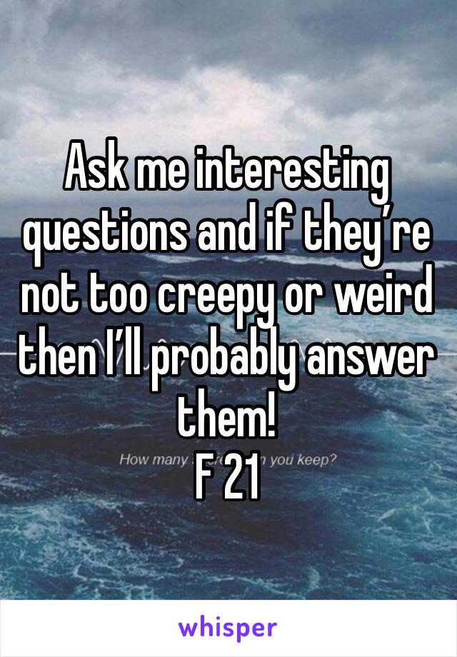Ask me interesting questions and if they’re not too creepy or weird then I’ll probably answer them!
F 21