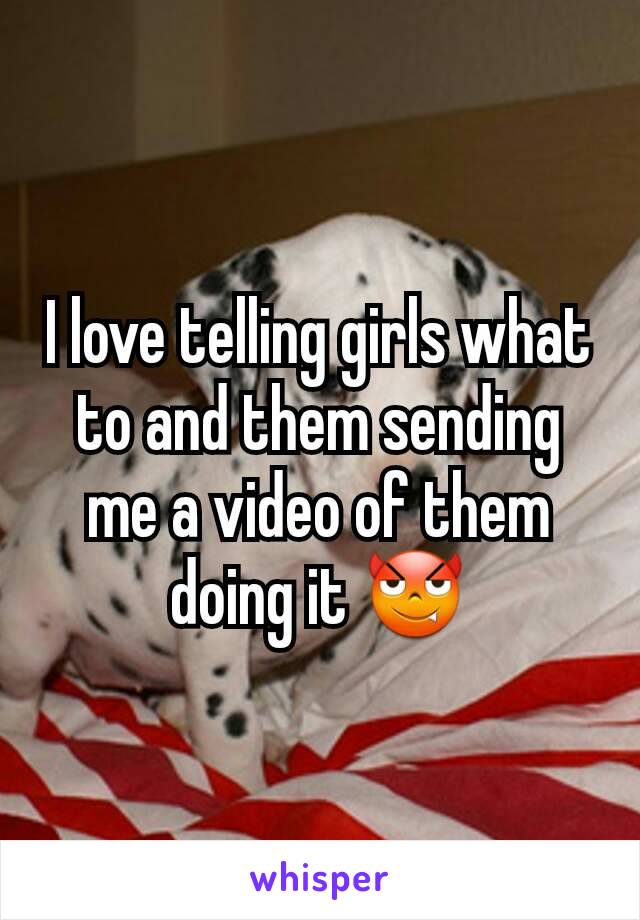 I love telling girls what to and them sending me a video of them doing it 😈