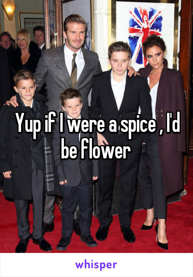 Yup if I were a spice , I'd be flower 