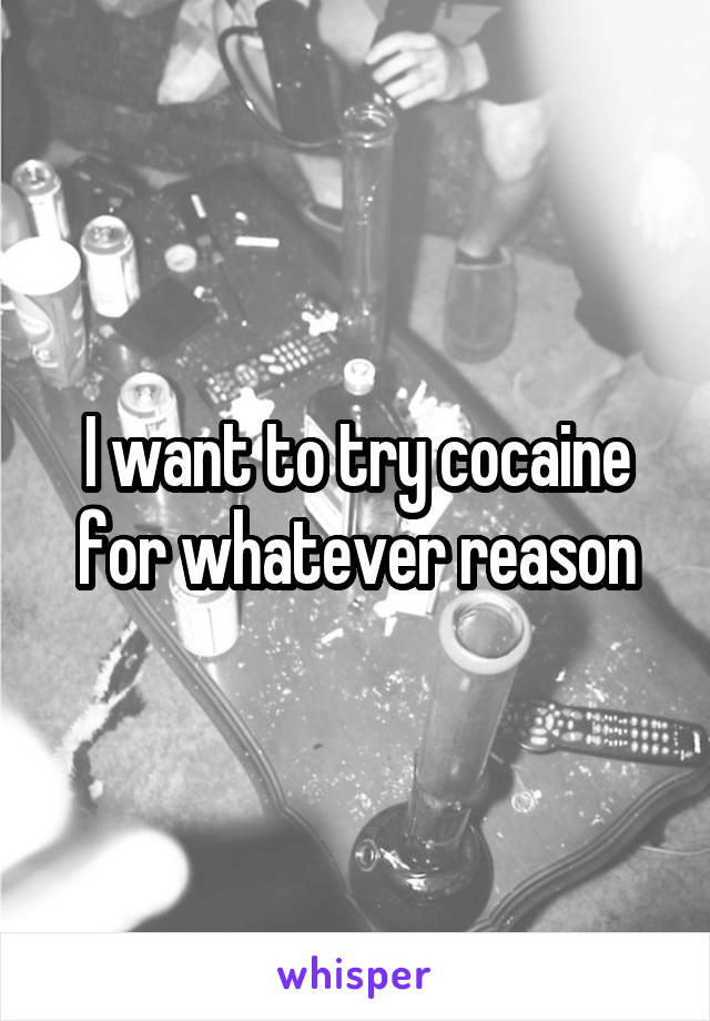 I want to try cocaine for whatever reason
