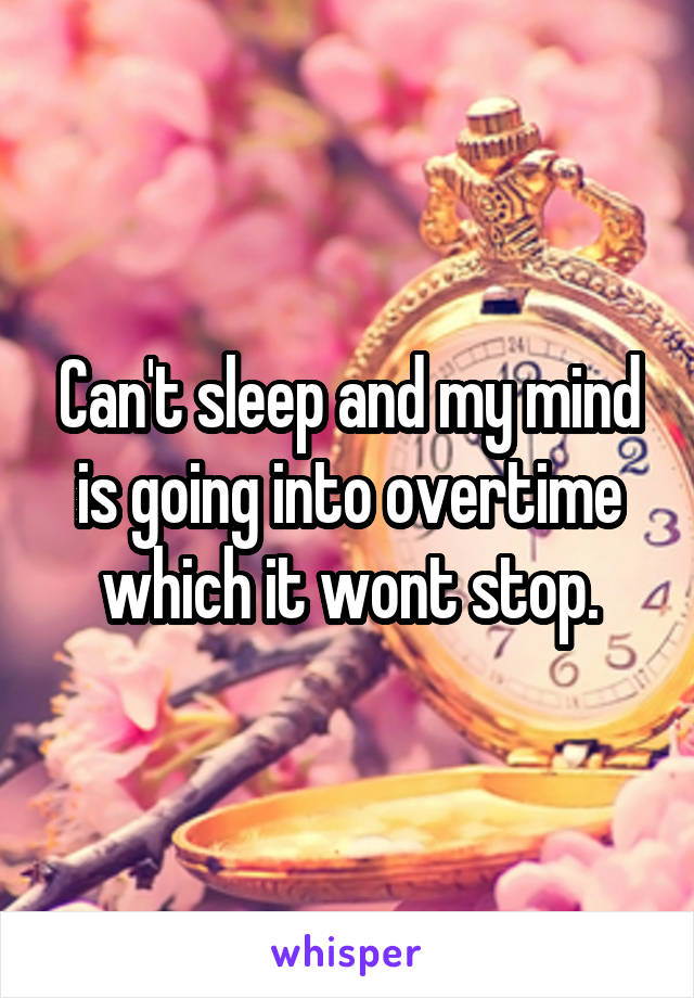Can't sleep and my mind is going into overtime which it wont stop.