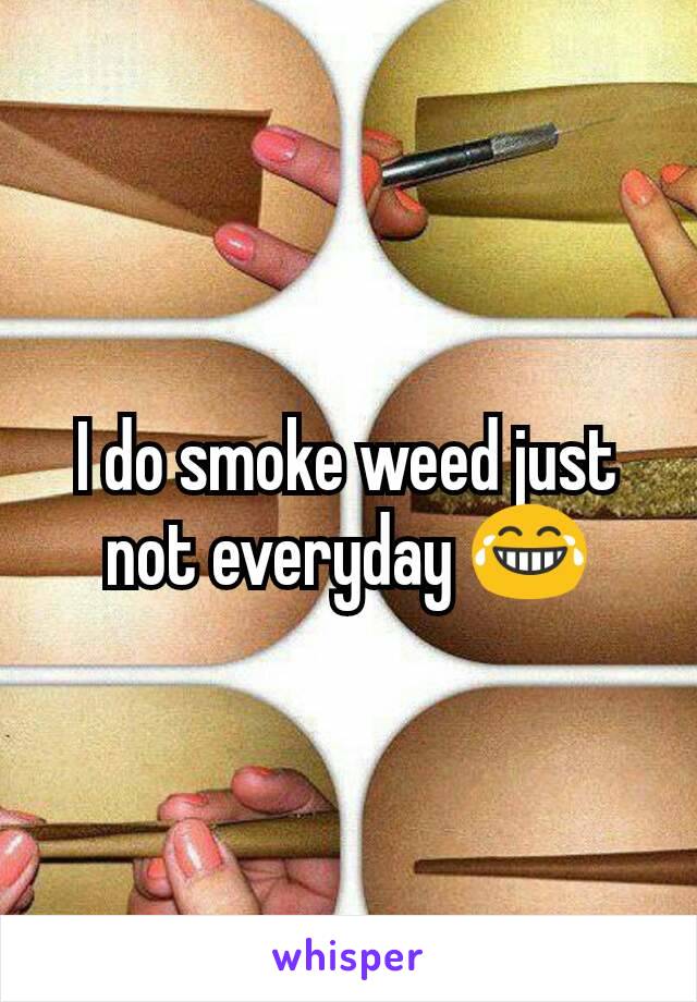 I do smoke weed just not everyday ðŸ˜‚