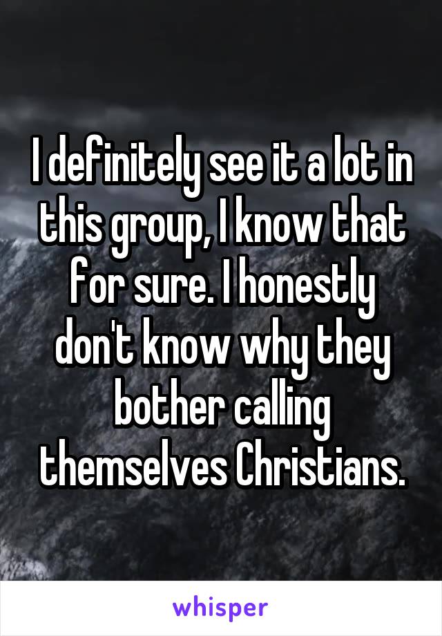 I definitely see it a lot in this group, I know that for sure. I honestly don't know why they bother calling themselves Christians.