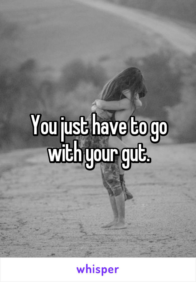 You just have to go with your gut.