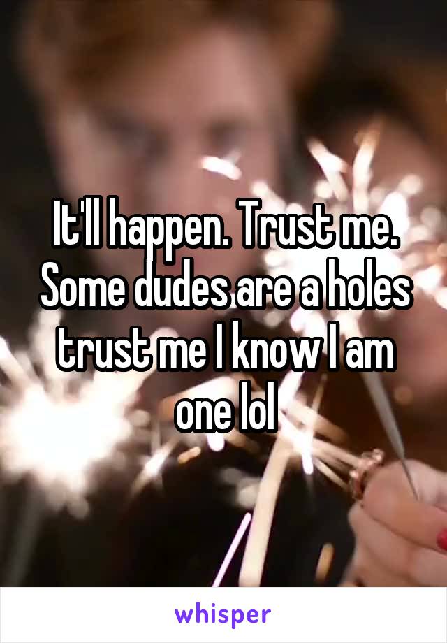 It'll happen. Trust me. Some dudes are a holes trust me I know I am one lol