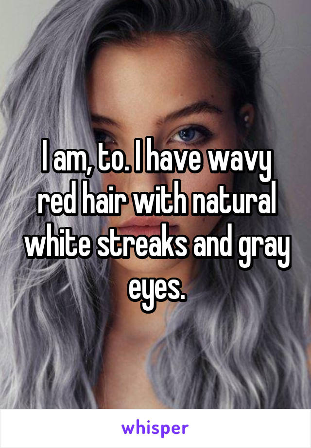 I am, to. I have wavy red hair with natural white streaks and gray eyes.