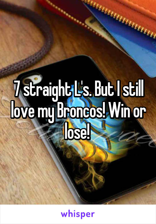 7 straight L's. But I still love my Broncos! Win or lose! 
