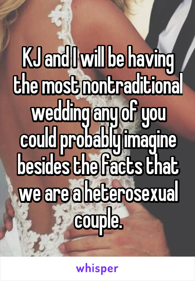 KJ and I will be having the most nontraditional wedding any of you could probably imagine besides the facts that we are a heterosexual couple.