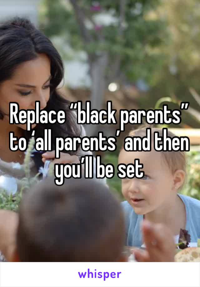 Replace “black parents” to ‘all parents’ and then you’ll be set 