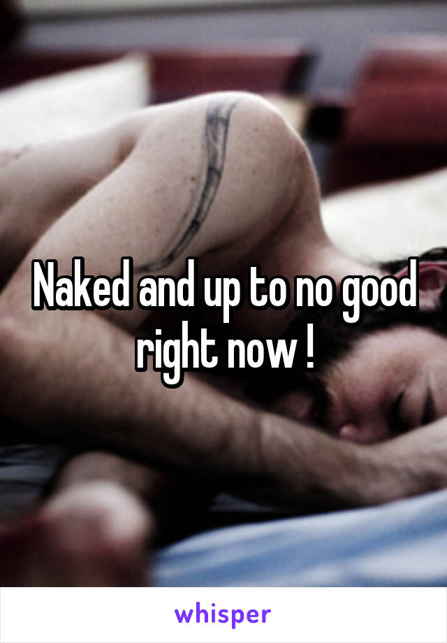 Naked and up to no good right now !