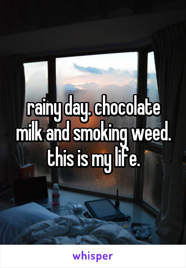 rainy day. chocolate milk and smoking weed. this is my life.