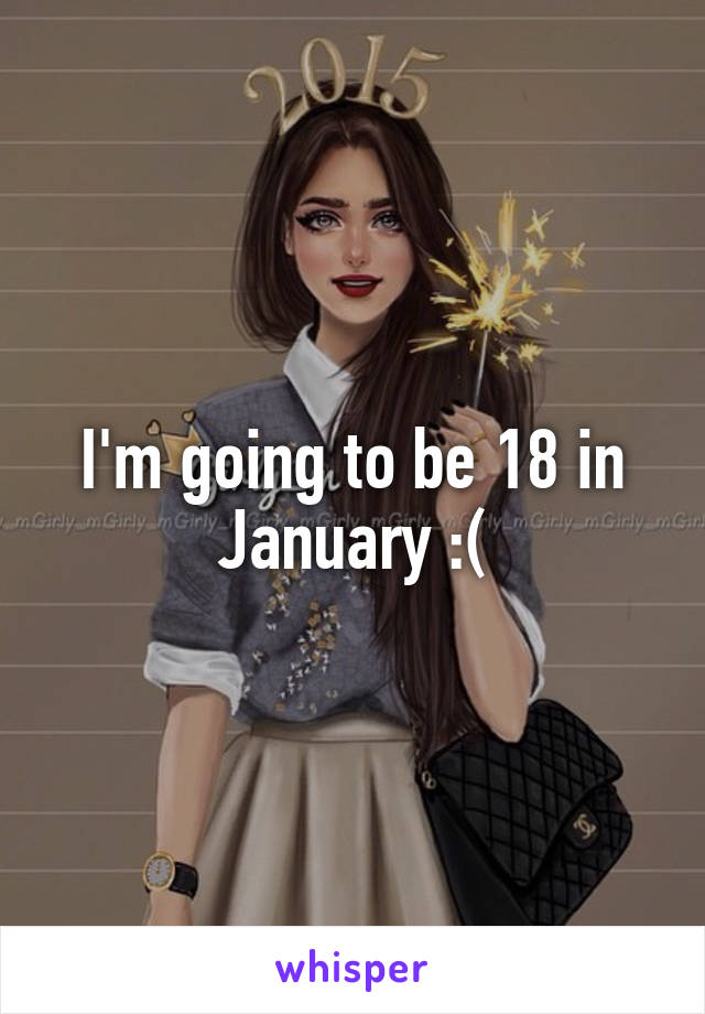I'm going to be 18 in January :(