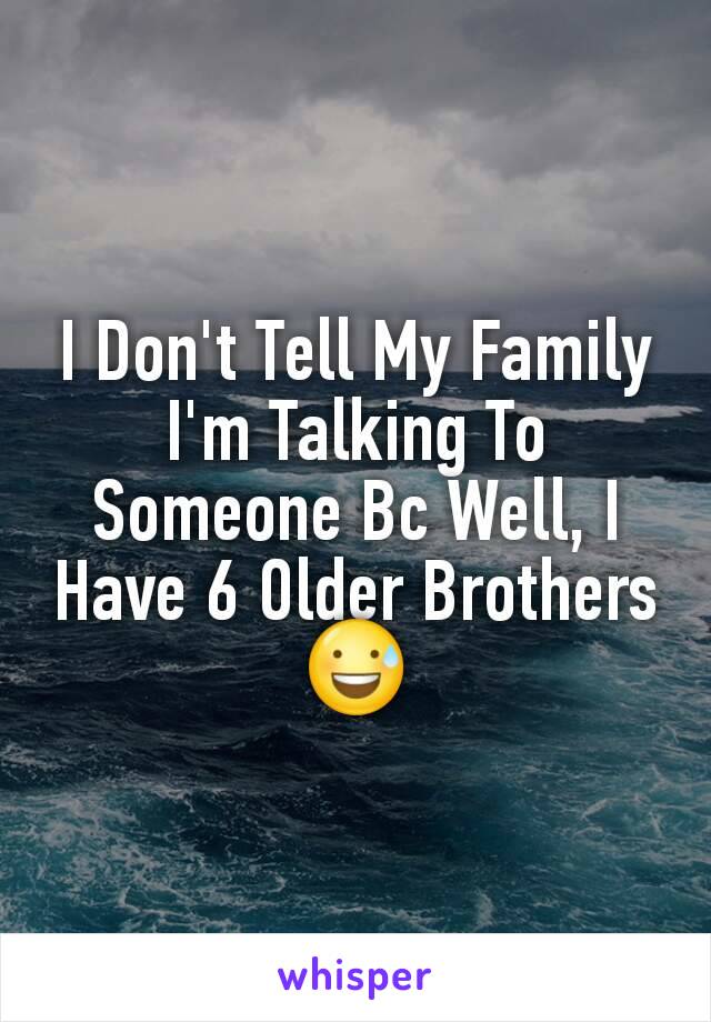 I Don't Tell My Family I'm Talking To Someone Bc Well, I Have 6 Older Brothers ðŸ˜…