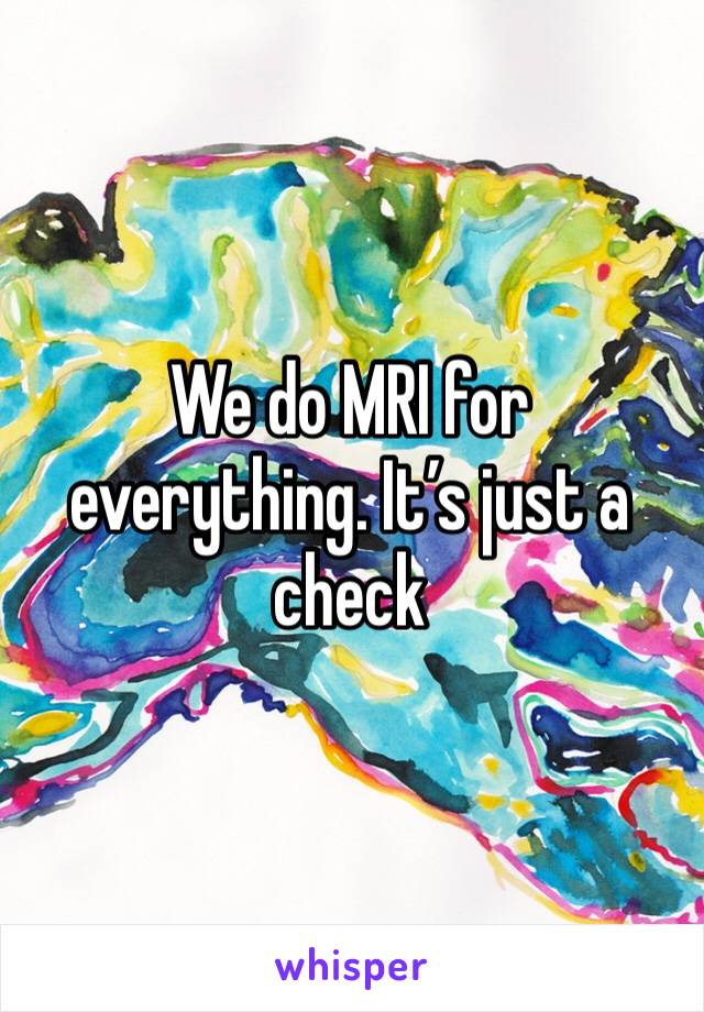 We do MRI for everything. It’s just a check 