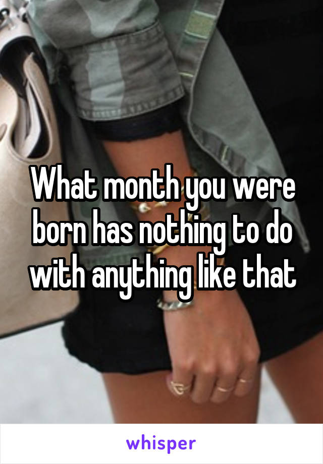 What month you were born has nothing to do with anything like that