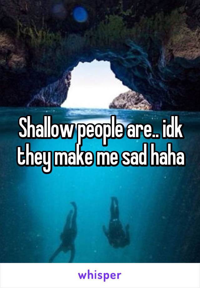 Shallow people are.. idk they make me sad haha
