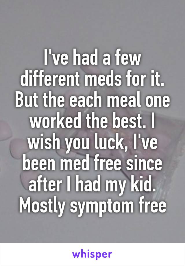 I've had a few different meds for it. But the each meal one worked the best. I wish you luck, I've been med free since after I had my kid. Mostly symptom free